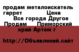 продам металоискатель гаррет evro ace › Цена ­ 20 000 - Все города Другое » Продам   . Приморский край,Артем г.